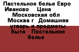 Пастельное белье Евро (Иваново) › Цена ­ 2 300 - Московская обл., Москва г. Домашняя утварь и предметы быта » Постельное белье   